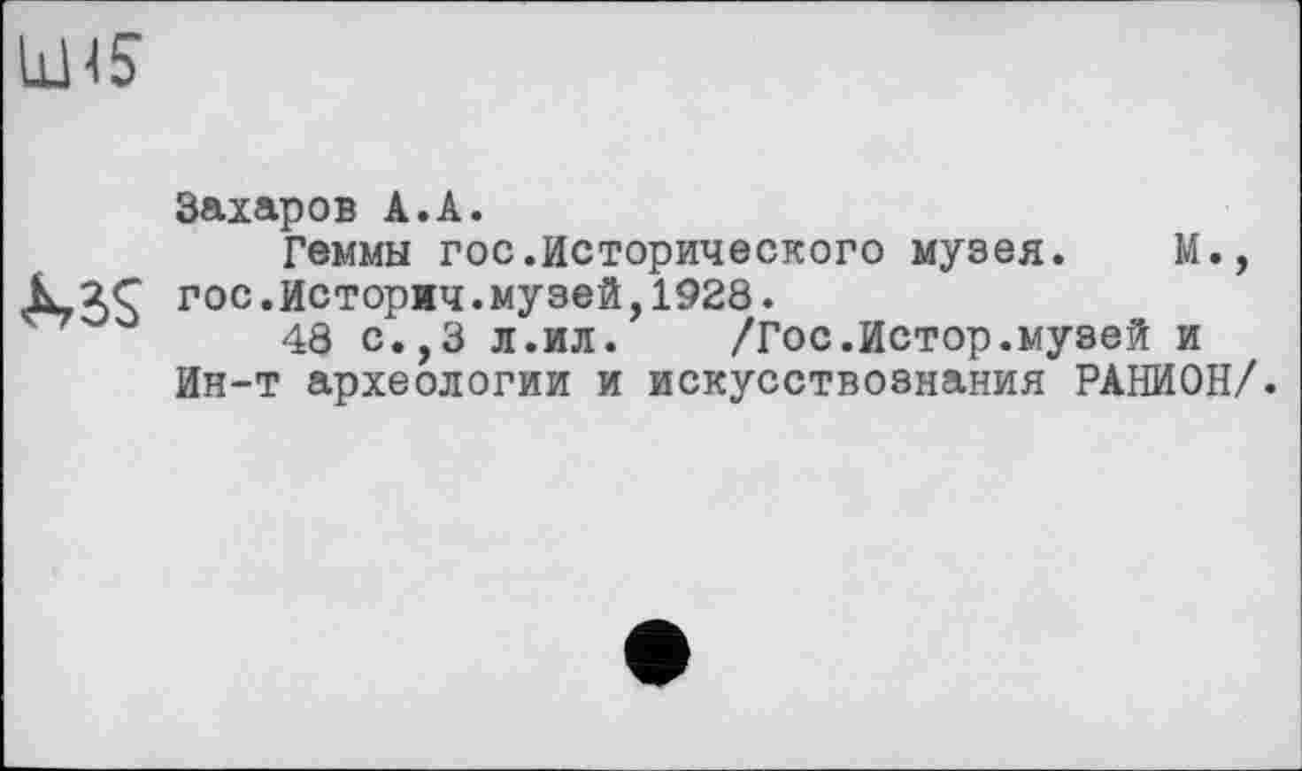 ﻿
Захаров А.А.
Геммы гос.Исторического музея. М., MS гос.Историч.музей,1928.
48 с.,3 л.ил.	/Гос.Истор.музей и
Ин-т археологии и искусствознания РАНИОН/.